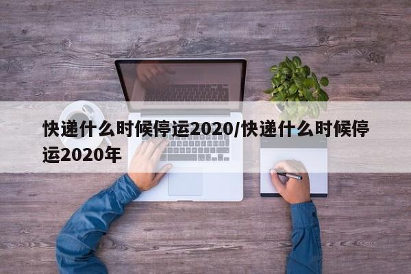 快递什么时候停运2020/快递什么时候停运2020年