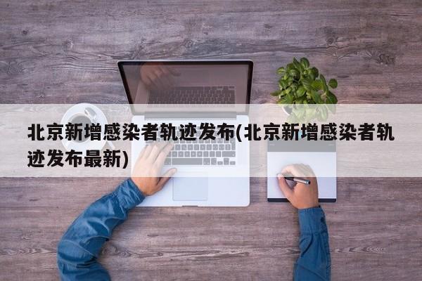 北京新增感染者轨迹发布(北京新增感染者轨迹发布最新)