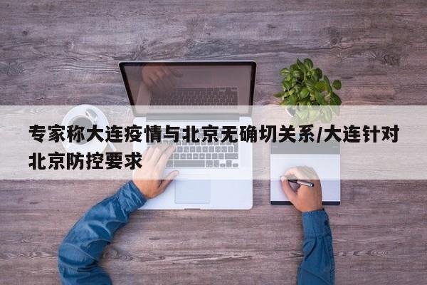 专家称大连疫情与北京无确切关系/大连针对北京防控要求