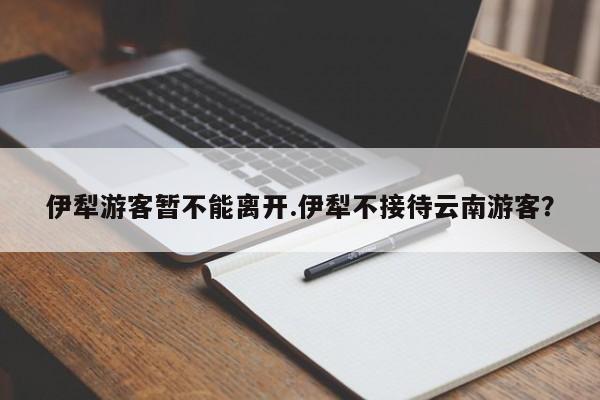 伊犁游客暂不能离开.伊犁不接待云南游客?