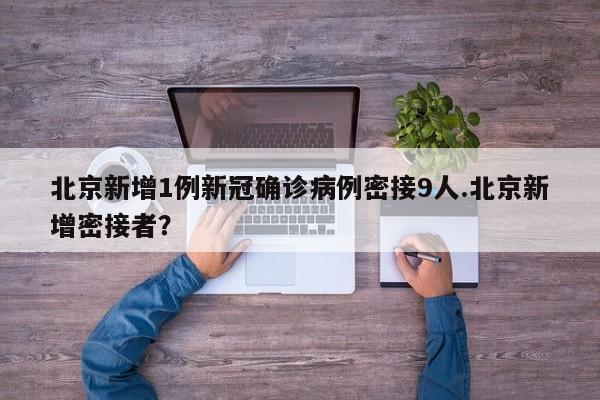 北京新增1例新冠确诊病例密接9人.北京新增密接者?