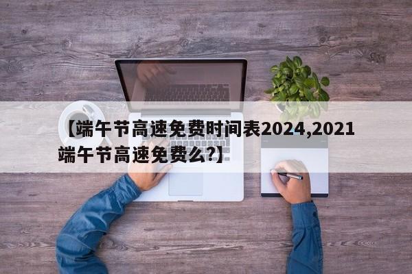 【端午节高速免费时间表2024,2021端午节高速免费么?】