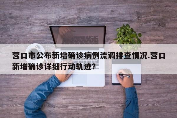 营口市公布新增确诊病例流调排查情况.营口新增确诊详细行动轨迹?