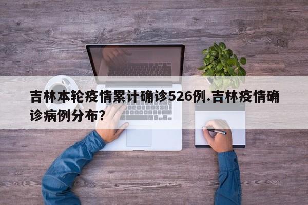 吉林本轮疫情累计确诊526例.吉林疫情确诊病例分布?