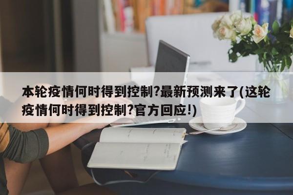本轮疫情何时得到控制?最新预测来了(这轮疫情何时得到控制?官方回应!)