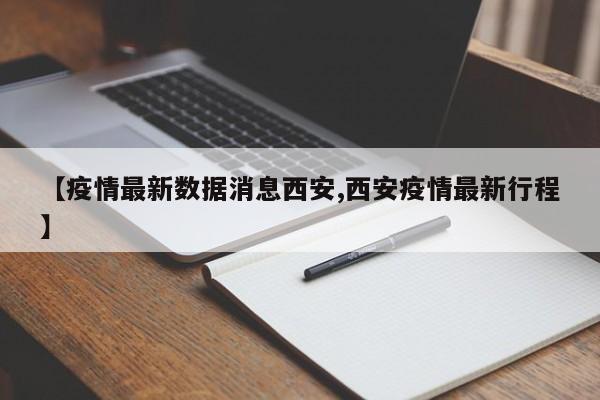 【疫情最新数据消息西安,西安疫情最新行程】