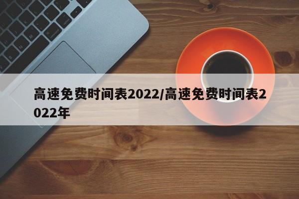 高速免费时间表2022/高速免费时间表2022年