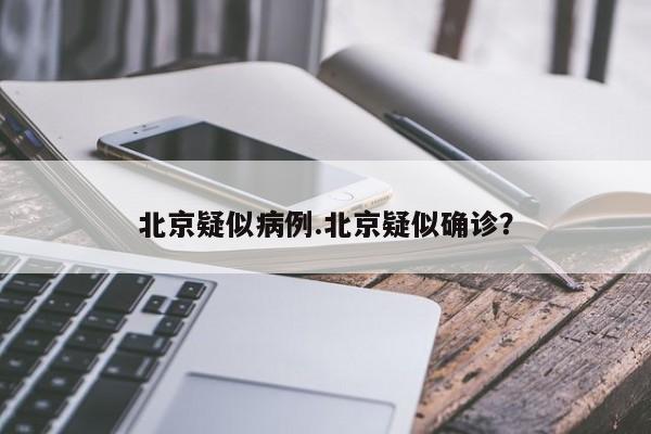 北京疑似病例.北京疑似确诊?