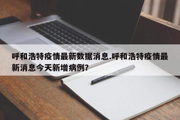 呼和浩特疫情最新数据消息.呼和浩特疫情最新消息今天新增病例?