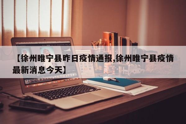 【徐州睢宁县昨日疫情通报,徐州睢宁县疫情最新消息今天】
