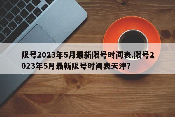 限号2023年5月最新限号时间表.限号2023年5月最新限号时间表天津?