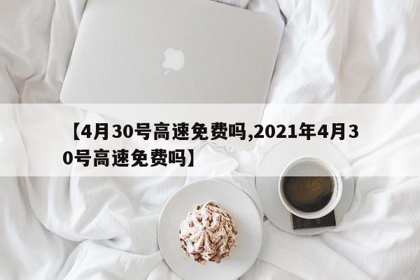【4月30号高速免费吗,2021年4月30号高速免费吗】