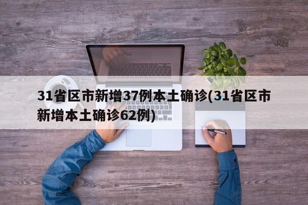 31省区市新增37例本土确诊(31省区市新增本土确诊62例)