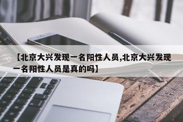【北京大兴发现一名阳性人员,北京大兴发现一名阳性人员是真的吗】