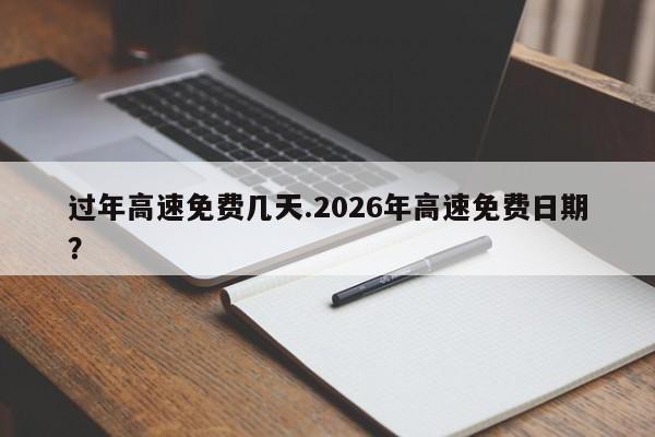过年高速免费几天.2026年高速免费日期?