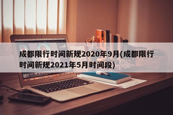 成都限行时间新规2020年9月(成都限行时间新规2021年5月时间段)