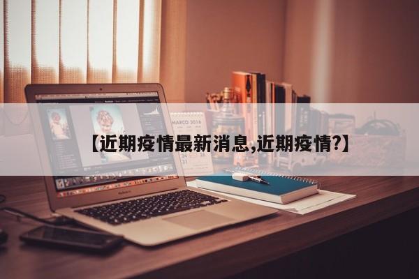 【近期疫情最新消息,近期疫情?】