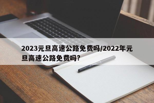 2023元旦高速公路免费吗/2022年元旦高速公路免费吗?