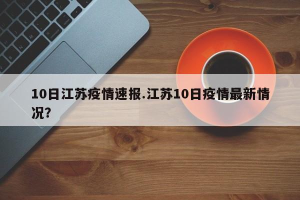 10日江苏疫情速报.江苏10日疫情最新情况?