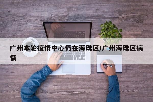 广州本轮疫情中心仍在海珠区/广州海珠区病情