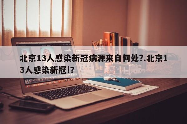 北京13人感染新冠病源来自何处?.北京13人感染新冠!?