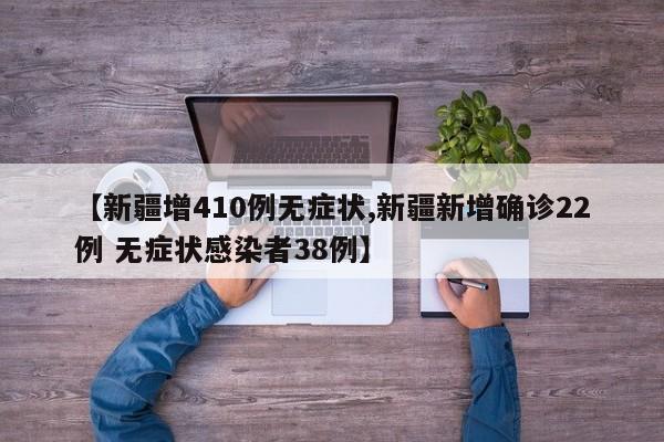 【新疆增410例无症状,新疆新增确诊22例 无症状感染者38例】