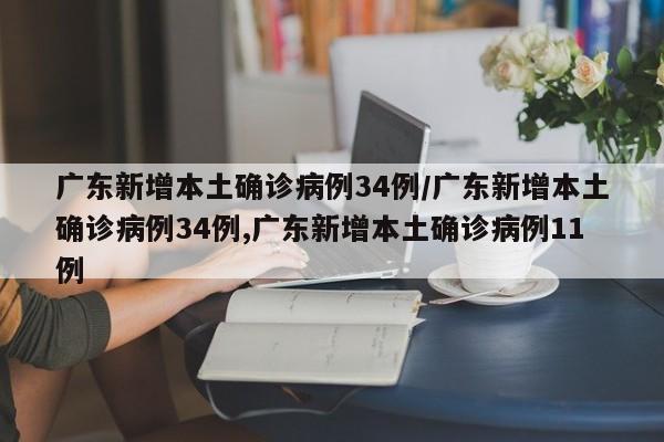广东新增本土确诊病例34例/广东新增本土确诊病例34例,广东新增本土确诊病例11例