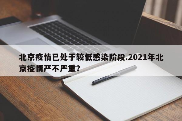北京疫情已处于较低感染阶段.2021年北京疫情严不严重?