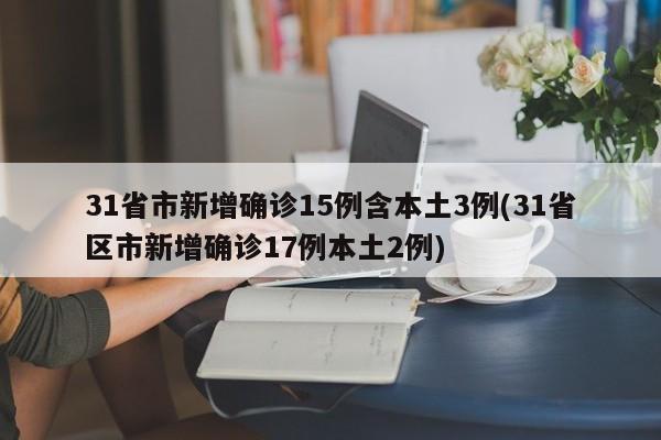 31省市新增确诊15例含本土3例(31省区市新增确诊17例本土2例)