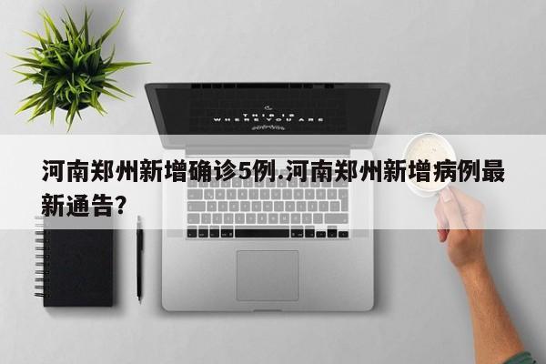 河南郑州新增确诊5例.河南郑州新增病例最新通告?