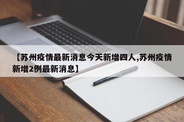【苏州疫情最新消息今天新增四人,苏州疫情新增2例最新消息】