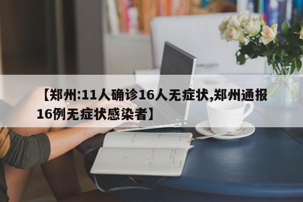 【郑州:11人确诊16人无症状,郑州通报16例无症状感染者】