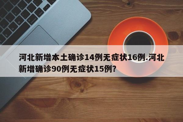 河北新增本土确诊14例无症状16例.河北新增确诊90例无症状15例?