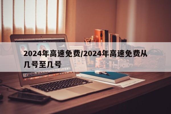 2024年高速免费/2024年高速免费从几号至几号