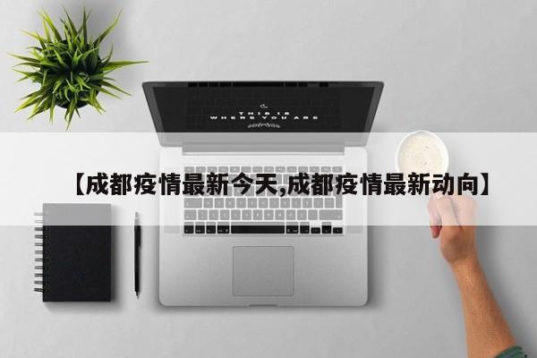 【成都疫情最新今天,成都疫情最新动向】