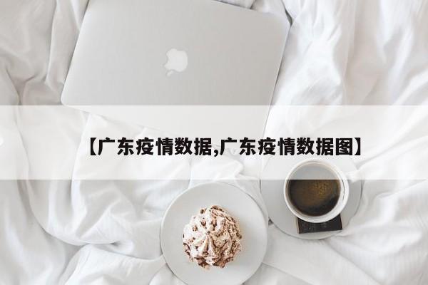 【广东疫情数据,广东疫情数据图】