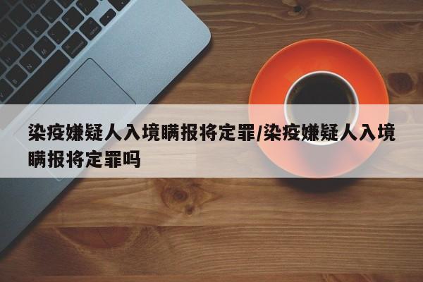 染疫嫌疑人入境瞒报将定罪/染疫嫌疑人入境瞒报将定罪吗
