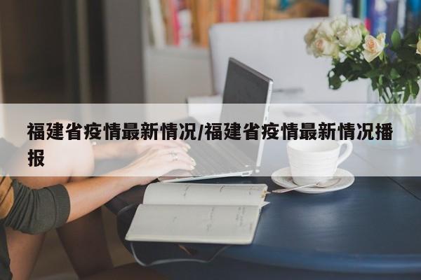 福建省疫情最新情况/福建省疫情最新情况播报