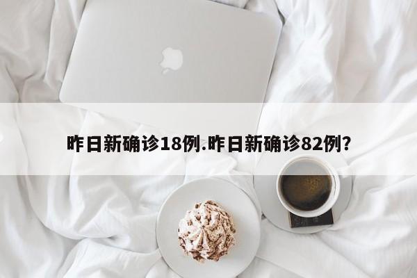 昨日新确诊18例.昨日新确诊82例?
