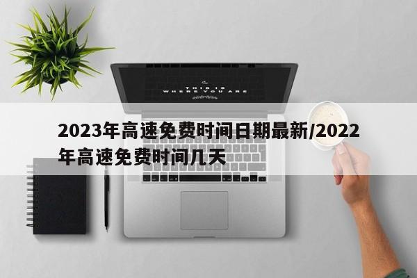 2023年高速免费时间日期最新/2022年高速免费时间几天
