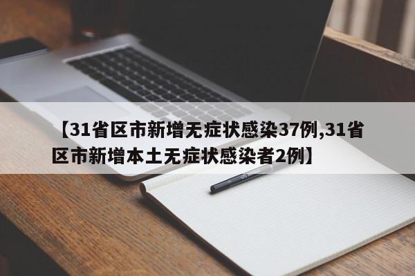 【31省区市新增无症状感染37例,31省区市新增本土无症状感染者2例】