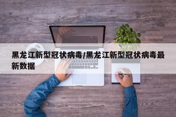 黑龙江新型冠状病毒/黑龙江新型冠状病毒最新数据