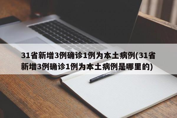 31省新增3例确诊1例为本土病例(31省新增3例确诊1例为本土病例是哪里的)