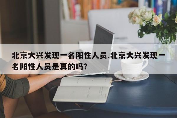 北京大兴发现一名阳性人员.北京大兴发现一名阳性人员是真的吗?