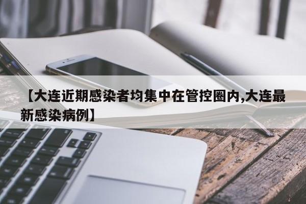 【大连近期感染者均集中在管控圈内,大连最新感染病例】