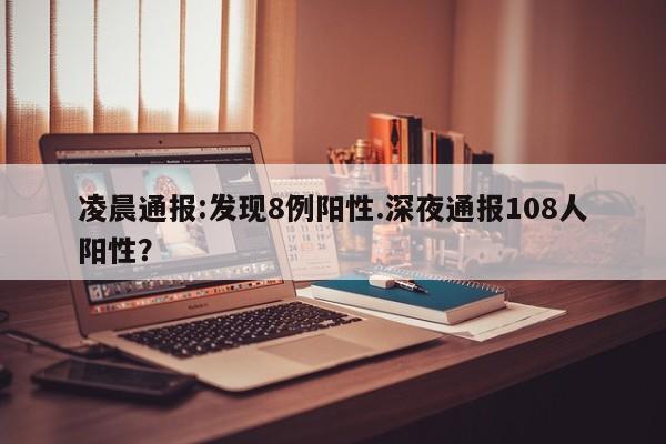 凌晨通报:发现8例阳性.深夜通报108人阳性?