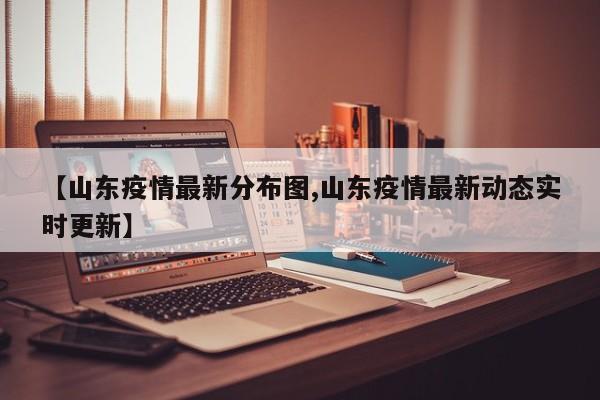 【山东疫情最新分布图,山东疫情最新动态实时更新】
