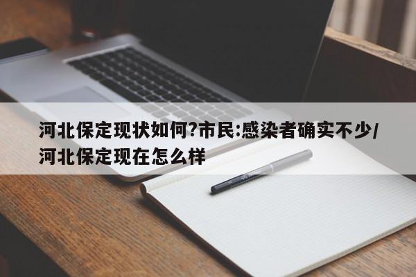 河北保定现状如何?市民:感染者确实不少/河北保定现在怎么样