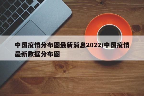 中国疫情分布图最新消息2022/中国疫情最新数据分布图