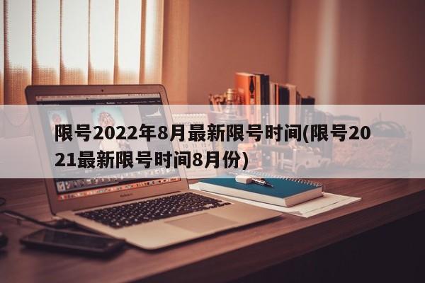 限号2022年8月最新限号时间(限号2021最新限号时间8月份)